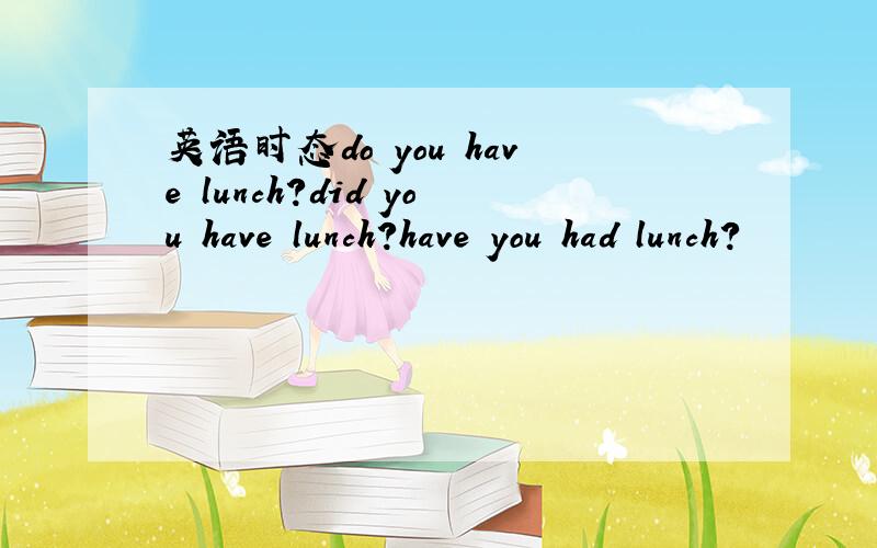 英语时态do you have lunch?did you have lunch?have you had lunch?