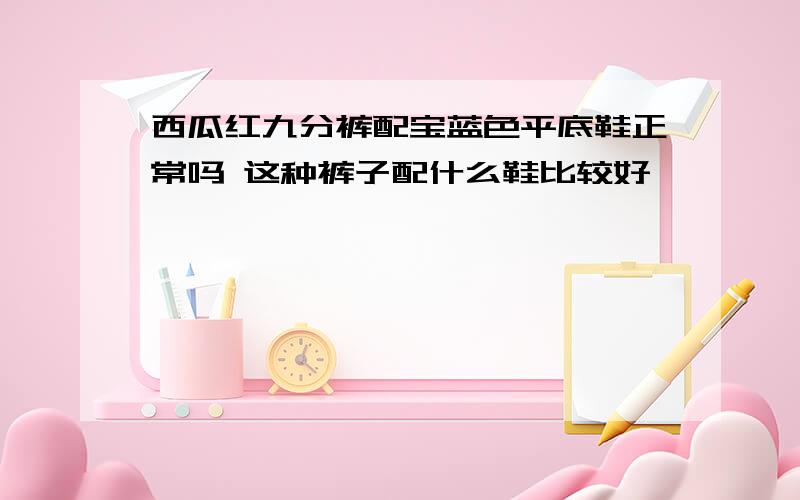 西瓜红九分裤配宝蓝色平底鞋正常吗 这种裤子配什么鞋比较好