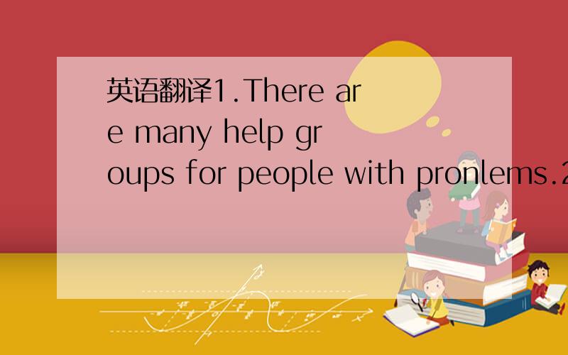 英语翻译1.There are many help groups for people with pronlems.2.