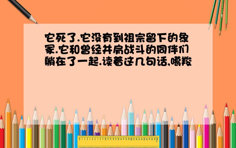 它死了.它没有到祖宗留下的象冢.它和曾经并肩战斗的同伴们躺在了一起.读着这几句话,噶羧