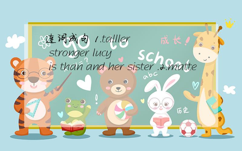 连词成句 1.talller stronger lucy is than and her sister .2.matte