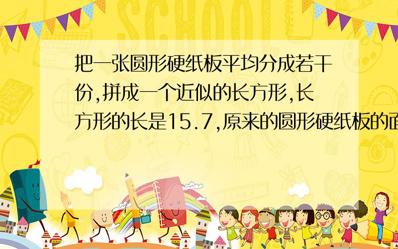 把一张圆形硬纸板平均分成若干份,拼成一个近似的长方形,长方形的长是15.7,原来的圆形硬纸板的面积是