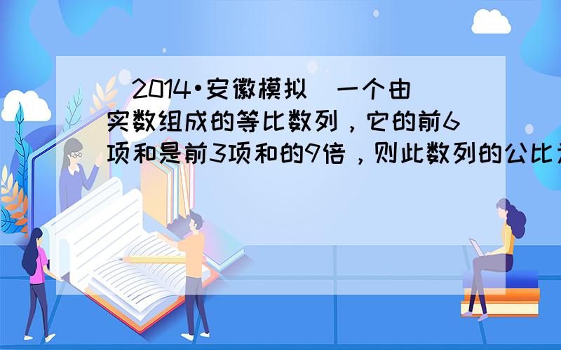 （2014•安徽模拟）一个由实数组成的等比数列，它的前6项和是前3项和的9倍，则此数列的公比为（　　）