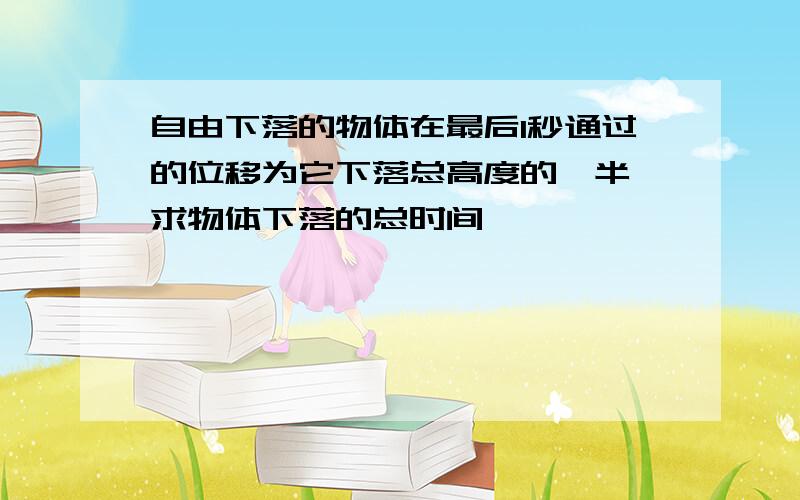 自由下落的物体在最后1秒通过的位移为它下落总高度的一半,求物体下落的总时间