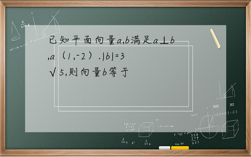 已知平面向量a,b满足a⊥b,a（1,-2）.|b|=3√5,则向量b等于