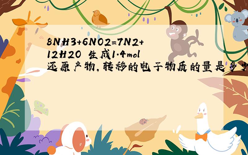 8NH3+6NO2=7N2+12H2O 生成1.4mol还原产物,转移的电子物质的量是多少 答案是11.2mol