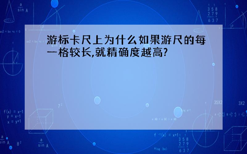 游标卡尺上为什么如果游尺的每一格较长,就精确度越高?