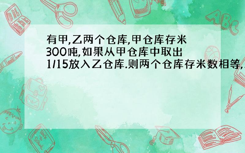 有甲,乙两个仓库,甲仓库存米300吨,如果从甲仓库中取出1/15放入乙仓库.则两个仓库存米数相等,乙仓库存