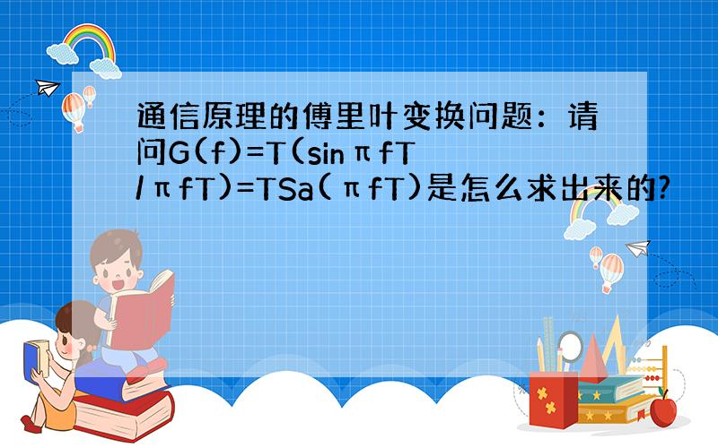 通信原理的傅里叶变换问题：请问G(f)=T(sinπfT/πfT)=TSa(πfT)是怎么求出来的?