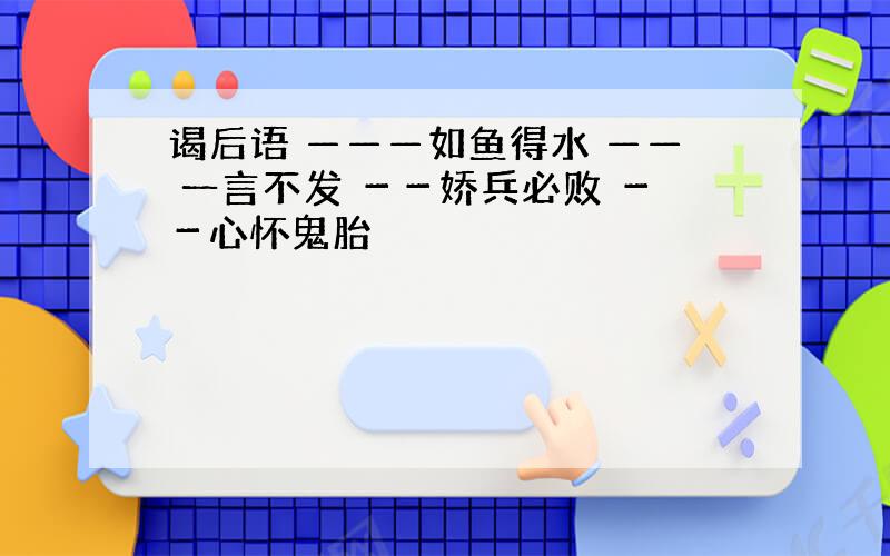 谒后语 ———如鱼得水 —— 一言不发 －－娇兵必败 －－心怀鬼胎