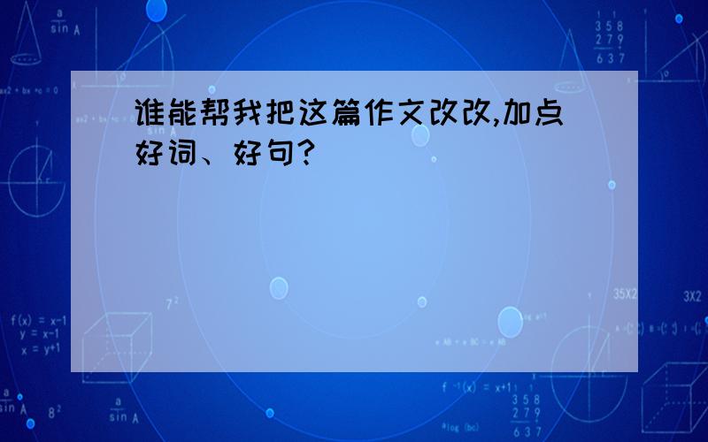 谁能帮我把这篇作文改改,加点好词、好句?