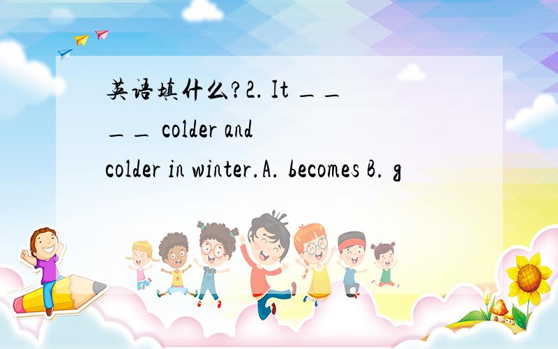 英语填什么?2． It ____ colder and colder in winter.A. becomes B. g