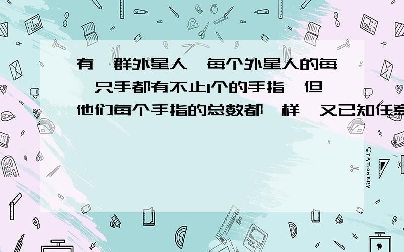 有一群外星人,每个外星人的每一只手都有不止1个的手指,但他们每个手指的总数都一样,又已知任意一个外星人每只手上的手指数量