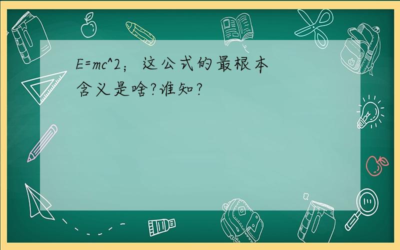 E=mc^2；这公式的最根本含义是啥?谁知?