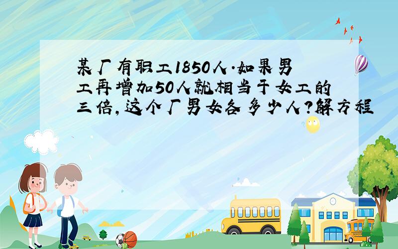 某厂有职工1850人.如果男工再增加50人就相当于女工的三倍,这个厂男女各多少人?解方程