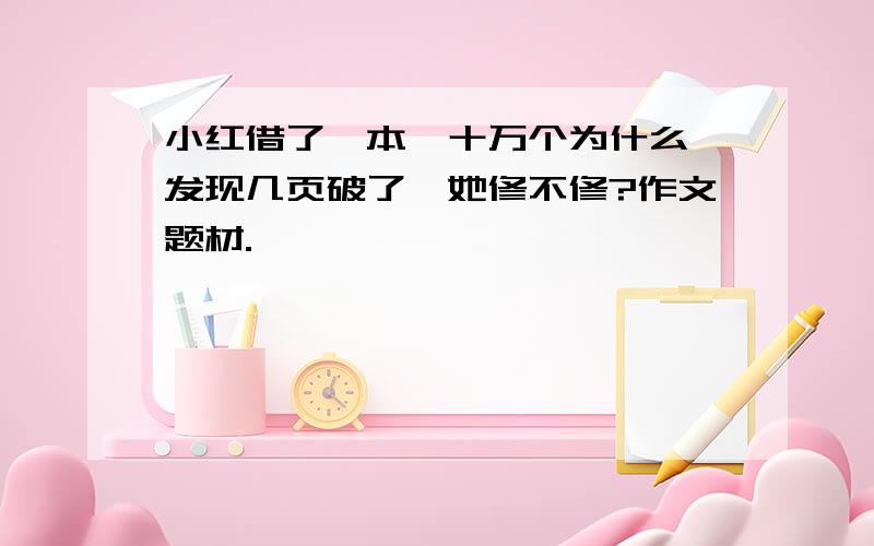 小红借了一本《十万个为什么》发现几页破了,她修不修?作文题材.