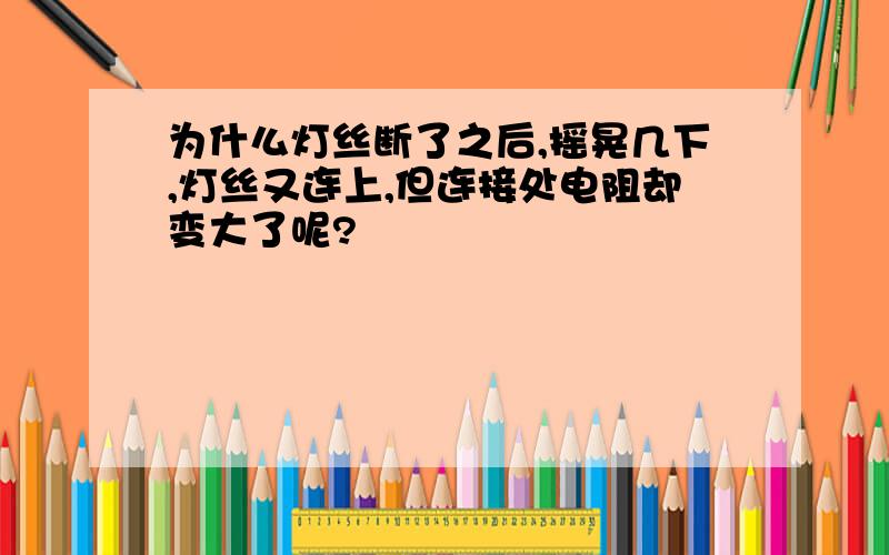 为什么灯丝断了之后,摇晃几下,灯丝又连上,但连接处电阻却变大了呢?