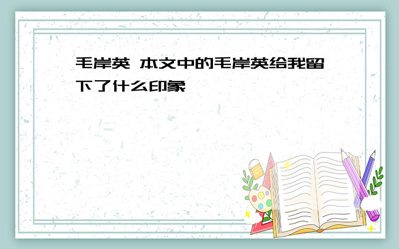 毛岸英 本文中的毛岸英给我留下了什么印象