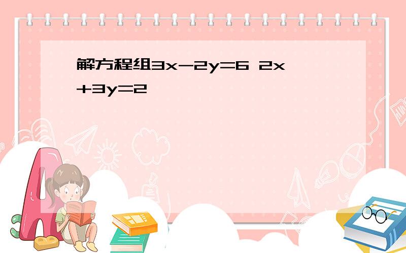 解方程组3x-2y=6 2x+3y=2