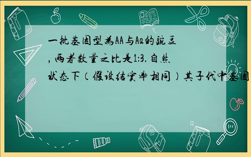 一批基因型为AA与Aa的豌豆，两者数量之比是1：3.自然状态下（假设结实率相同）其子代中基因型为AA、Aa、aa的数量之