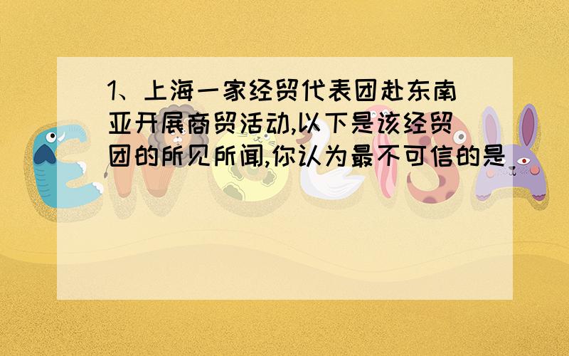 1、上海一家经贸代表团赴东南亚开展商贸活动,以下是该经贸团的所见所闻,你认为最不可信的是（）