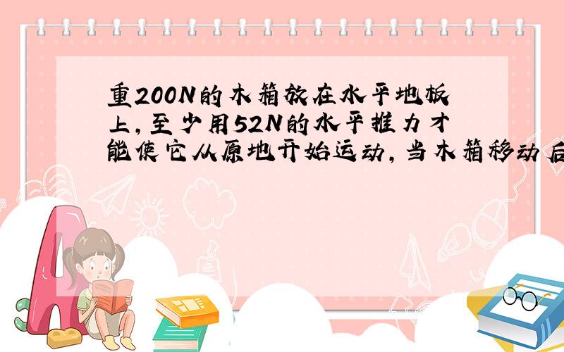 重200N的木箱放在水平地板上,至少用52N的水平推力才能使它从原地开始运动,当木箱移动后,用50N的水平推力就可使木箱