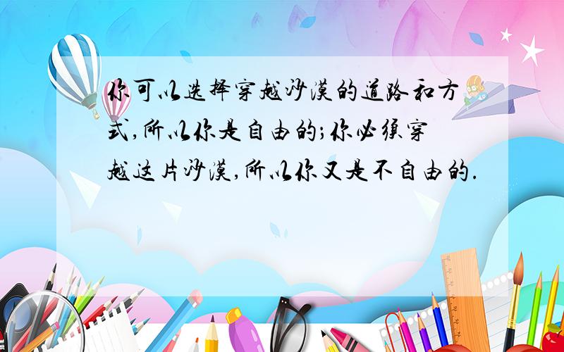 你可以选择穿越沙漠的道路和方式,所以你是自由的；你必须穿越这片沙漠,所以你又是不自由的.