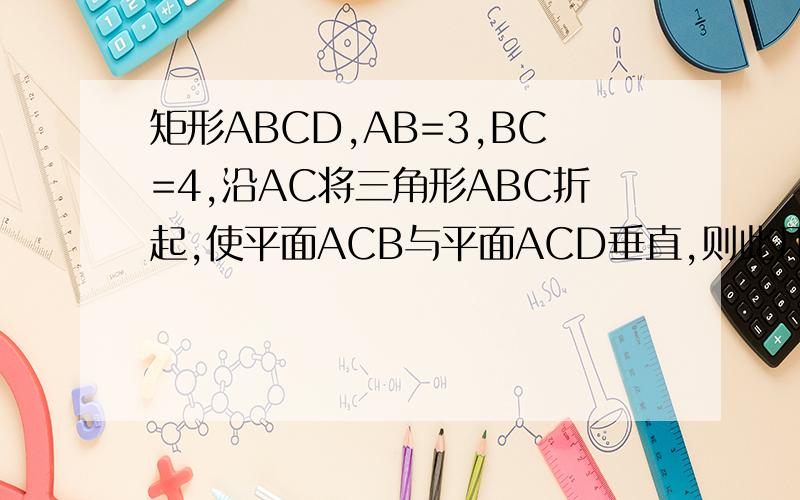 矩形ABCD,AB=3,BC=4,沿AC将三角形ABC折起,使平面ACB与平面ACD垂直,则此几何体外接球的体积