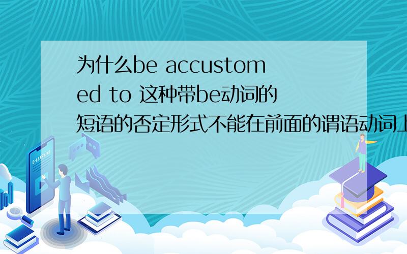 为什么be accustomed to 这种带be动词的短语的否定形式不能在前面的谓语动词上做否定?