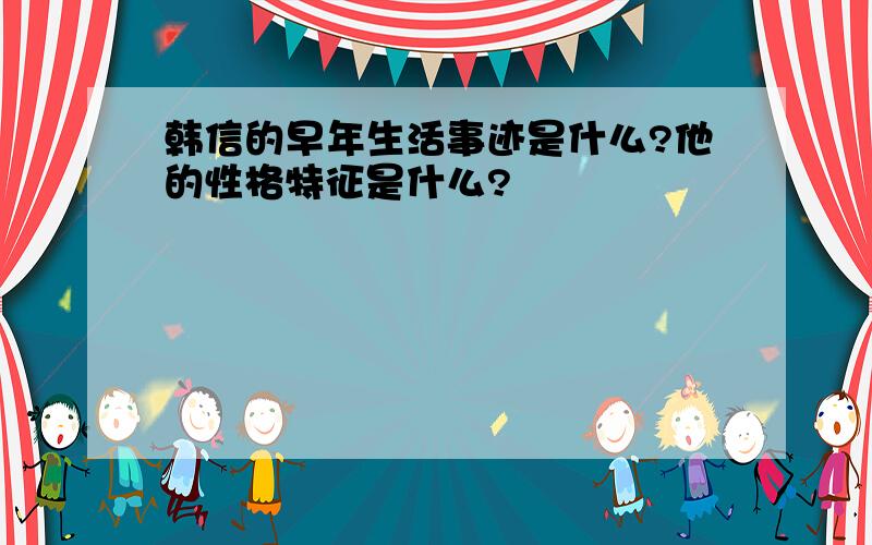 韩信的早年生活事迹是什么?他的性格特征是什么?