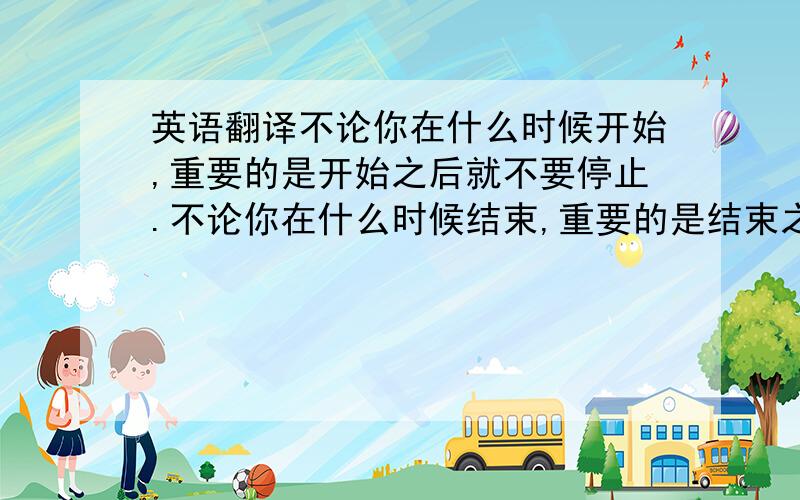 英语翻译不论你在什么时候开始,重要的是开始之后就不要停止.不论你在什么时候结束,重要的是结束之后就不要悔恨.请高手帮忙翻