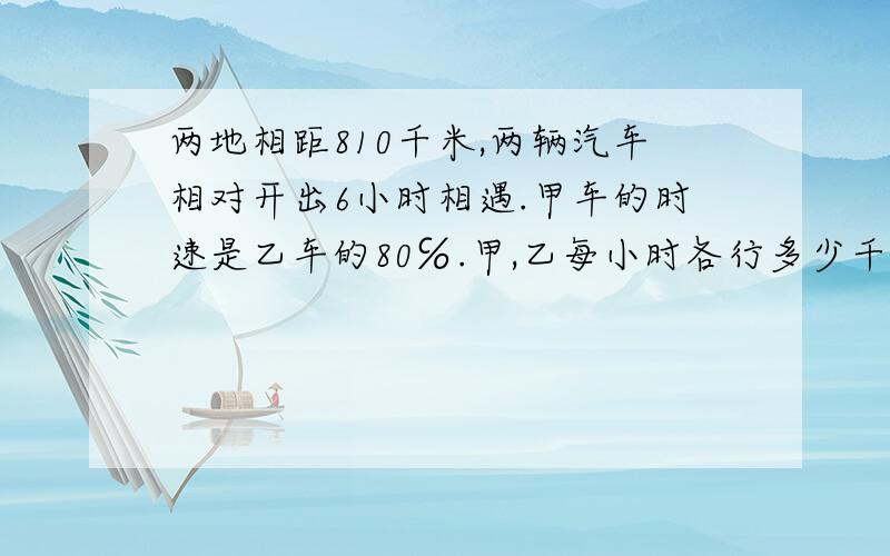 两地相距810千米,两辆汽车相对开出6小时相遇.甲车的时速是乙车的80℅.甲,乙每小时各行多少千米?