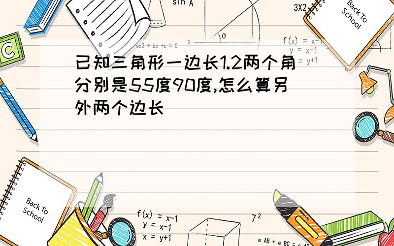 已知三角形一边长1.2两个角分别是55度90度,怎么算另外两个边长