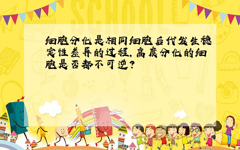 细胞分化是相同细胞后代发生稳定性差异的过程,高度分化的细胞是否都不可逆?