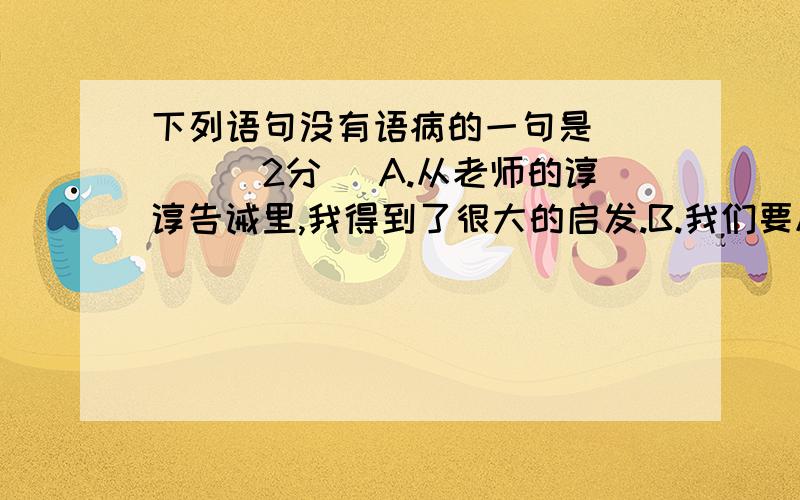 下列语句没有语病的一句是（ 　）（2分） A.从老师的谆谆告诫里,我得到了很大的启发.B.我们要尽可能