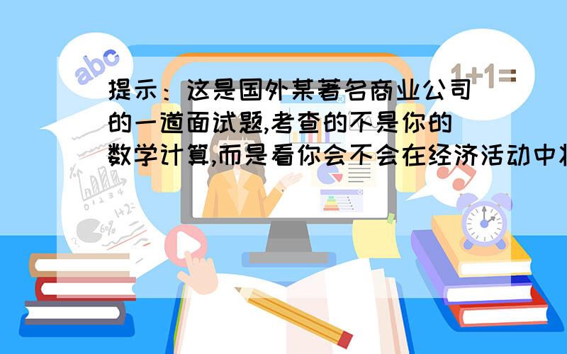 提示：这是国外某著名商业公司的一道面试题,考查的不是你的数学计算,而是看你会不会在经济活动中将“如何获得最大利润”放在首