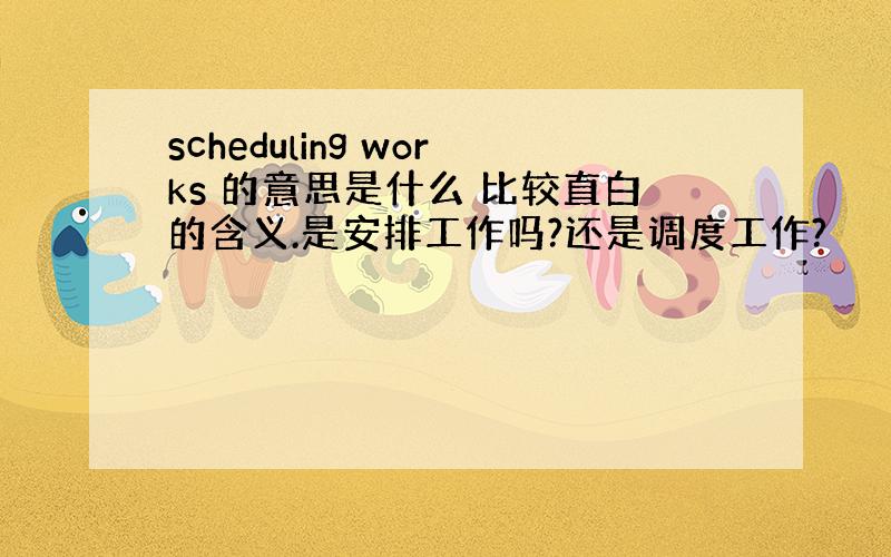 scheduling works 的意思是什么 比较直白的含义.是安排工作吗?还是调度工作?