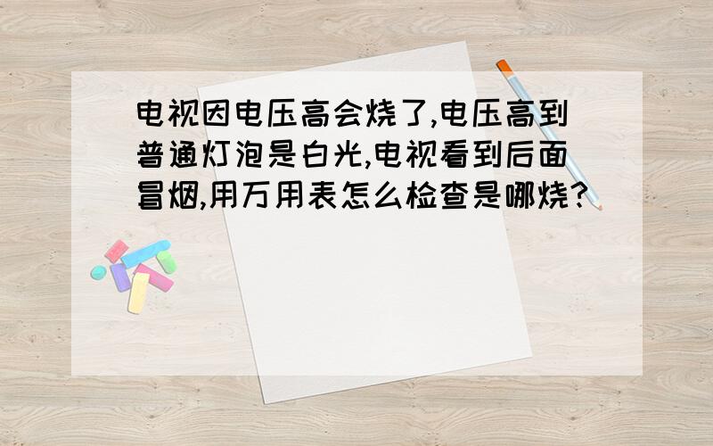 电视因电压高会烧了,电压高到普通灯泡是白光,电视看到后面冒烟,用万用表怎么检查是哪烧?