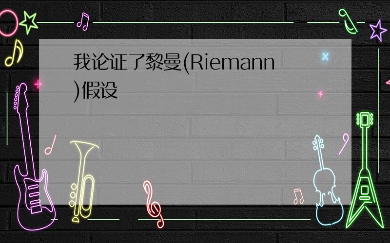 我论证了黎曼(Riemann)假设