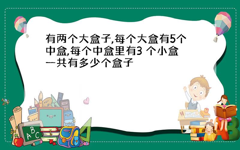 有两个大盒子,每个大盒有5个中盒,每个中盒里有3 个小盒一共有多少个盒子