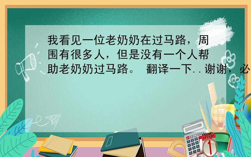 我看见一位老奶奶在过马路，周围有很多人，但是没有一个人帮助老奶奶过马路。 翻译一下..谢谢，必采纳