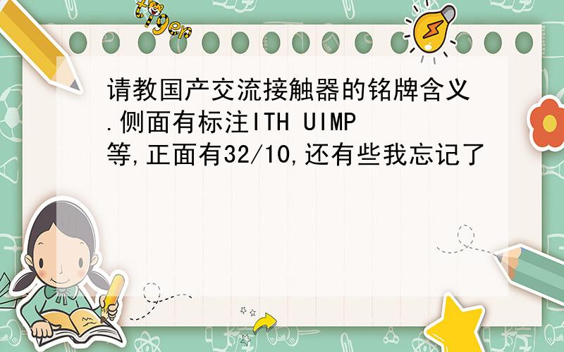 请教国产交流接触器的铭牌含义.侧面有标注ITH UIMP等,正面有32/10,还有些我忘记了