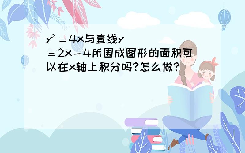 y²＝4x与直线y＝2x－4所围成图形的面积可以在x轴上积分吗?怎么做?