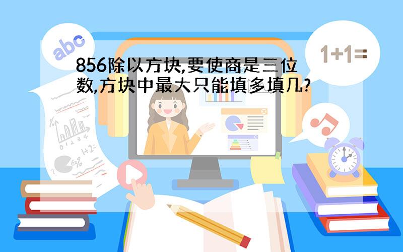 856除以方块,要使商是三位数,方块中最大只能填多填几?