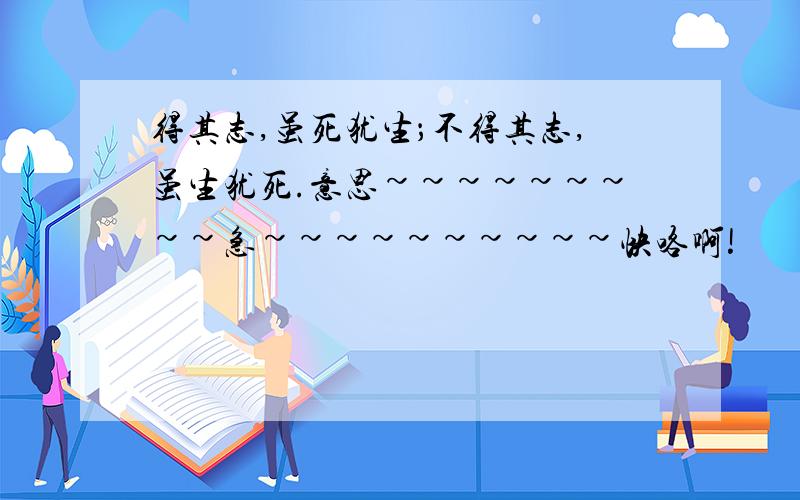 得其志,虽死犹生；不得其志,虽生犹死.意思~~~~~~~~~急~~~~~~~~~~快咯啊!