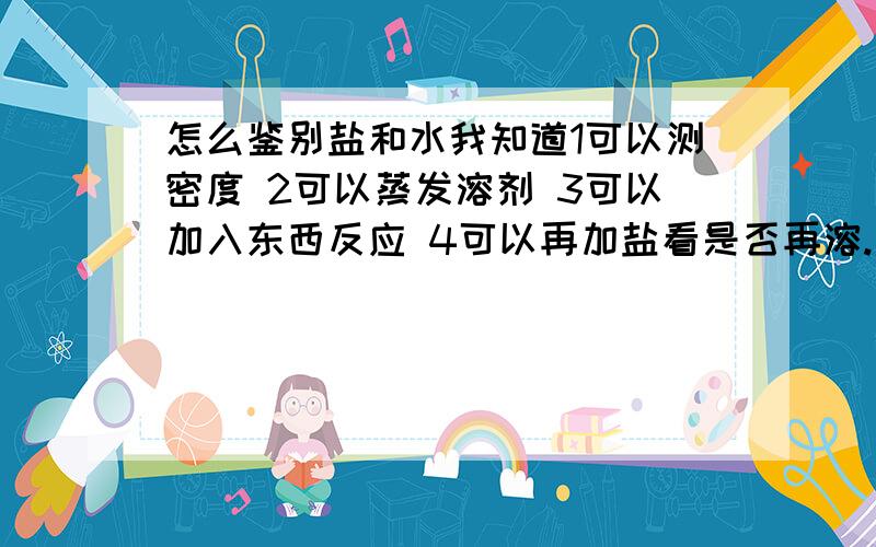 怎么鉴别盐和水我知道1可以测密度 2可以蒸发溶剂 3可以加入东西反应 4可以再加盐看是否再溶.还有其他的吗