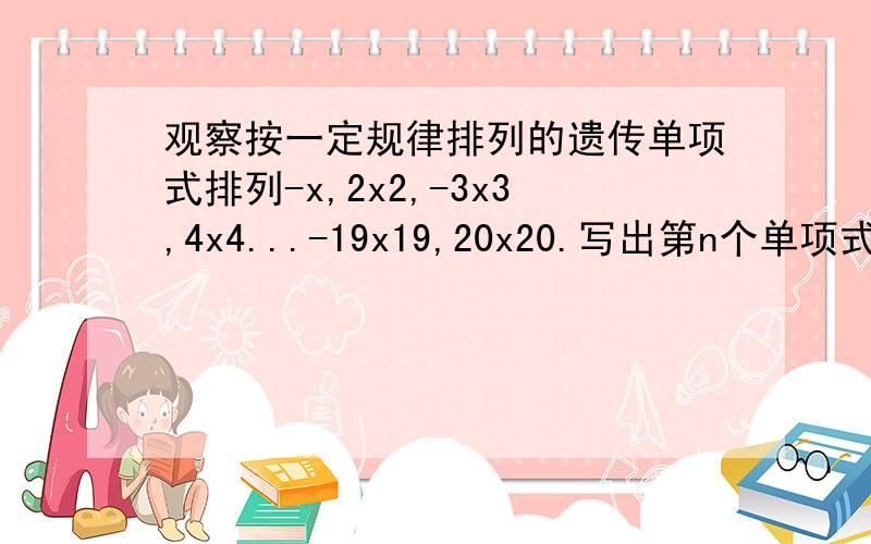 观察按一定规律排列的遗传单项式排列-x,2x2,-3x3,4x4...-19x19,20x20.写出第n个单项式.