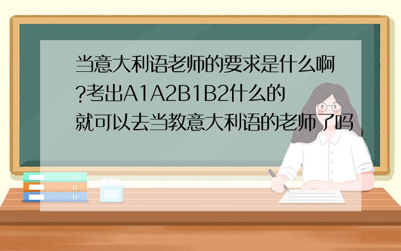 当意大利语老师的要求是什么啊?考出A1A2B1B2什么的就可以去当教意大利语的老师了吗