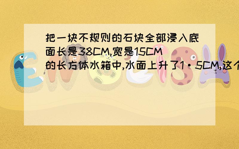 把一块不规则的石块全部浸入底面长是38CM,宽是15CM的长方体水箱中,水面上升了1·5CM,这个石块的体积是多少立方厘