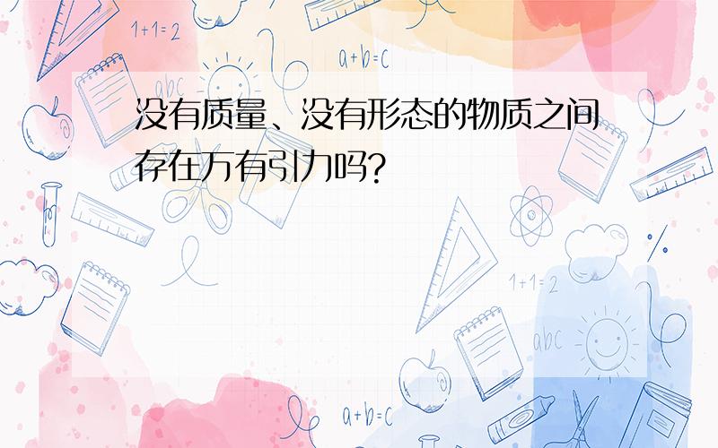 没有质量、没有形态的物质之间存在万有引力吗?